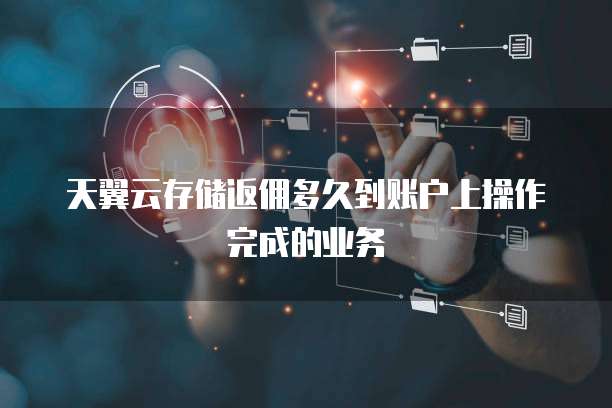 天翼云存储返佣多久到账户上操作完成的业务