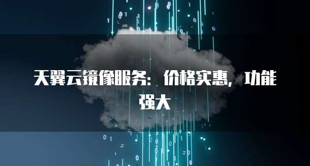 天翼云镜像服务：价格实惠，功能强大