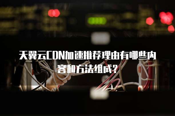 天翼云CDN加速推荐理由有哪些内容和方法组成？
