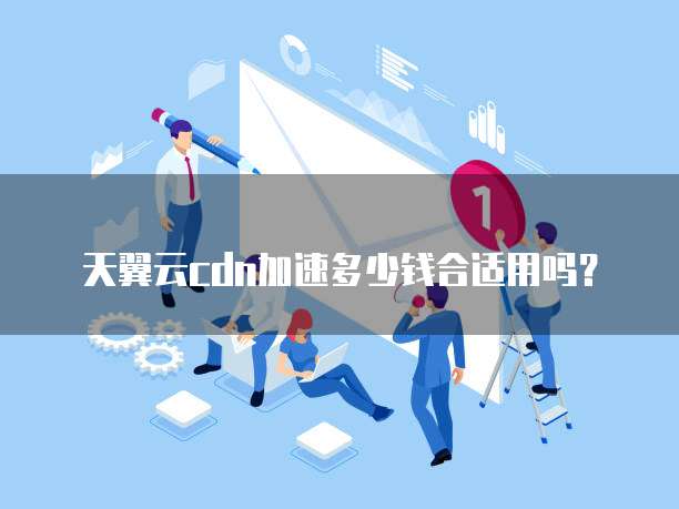 天翼云cdn加速多少钱合适用吗?