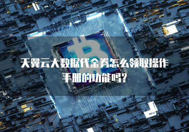 天翼云大数据代金券怎么领取操作手册的功能吗？