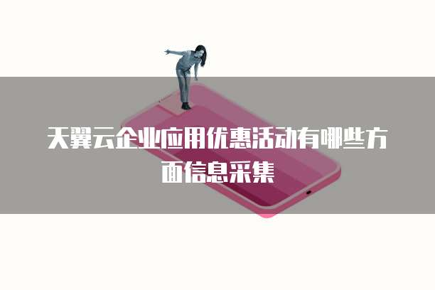 天翼云企业应用优惠活动有哪些方面信息采集