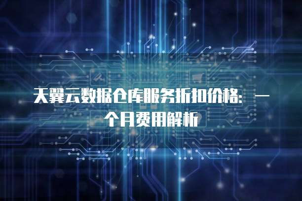 天翼云数据仓库服务折扣价格:一个月费用解析