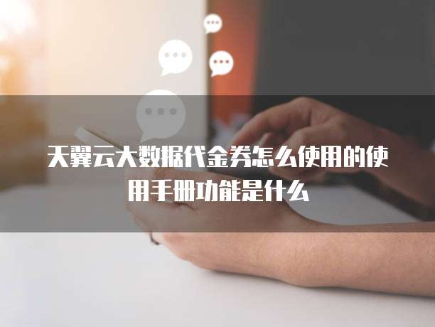 天翼云大数据代金券怎么使用的使用手册功能是什么