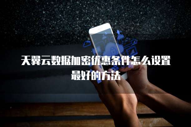 天翼云数据加密优惠条件怎么设置最好的方法