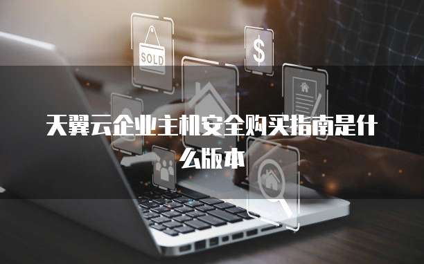 天翼云企业主机安全购买指南是什么版本