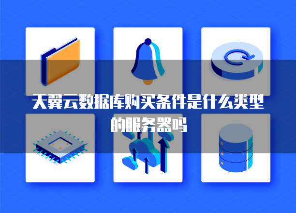 天翼云数据库购买条件是什么类型的服务器吗