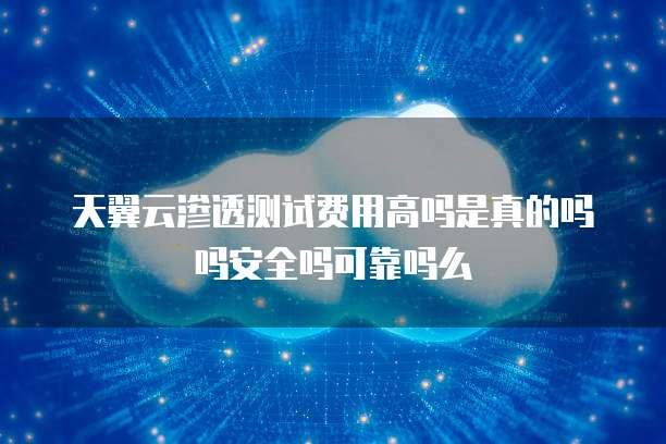 天翼云渗透测试费用高吗是真的吗吗安全吗可靠吗么