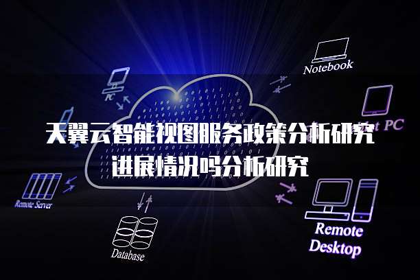 天翼云智能视图服务政策分析研究进展情况吗分析研究