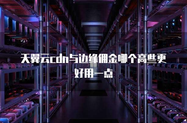 天翼云cdn与边缘佣金哪个高些更好用一点