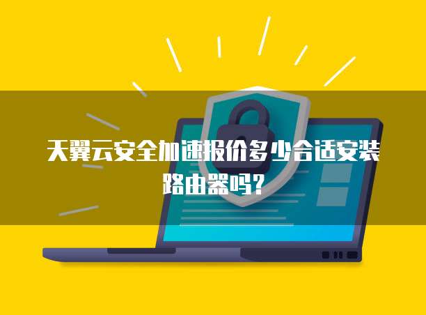 天翼云安全加速报价多少合适安装路由器吗?