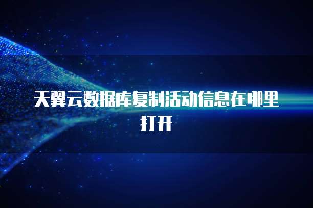 天翼云数据库复制活动信息在哪里打开