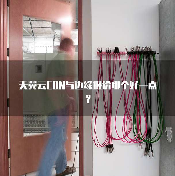 天翼云CDN与边缘报价哪个好一点?