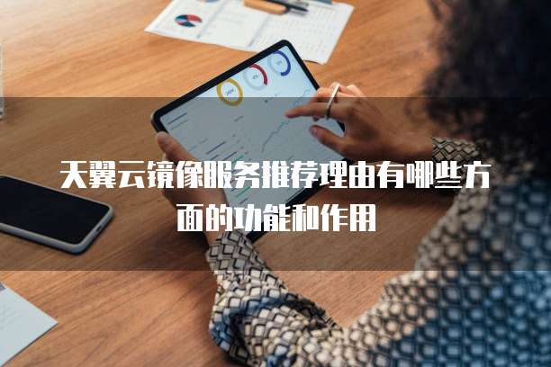 天翼云镜像服务推荐理由有哪些方面的功能和作用