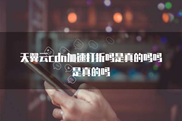天翼云cdn加速打折吗是真的吗吗是真的吗