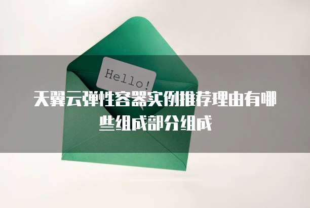 天翼云弹性容器实例推荐理由有哪些组成部分组成