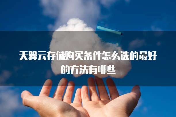天翼云存储购买条件怎么选的最好的方法有哪些