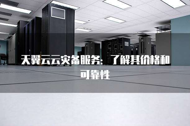 天翼云云灾备服务:了解其价格和可靠性