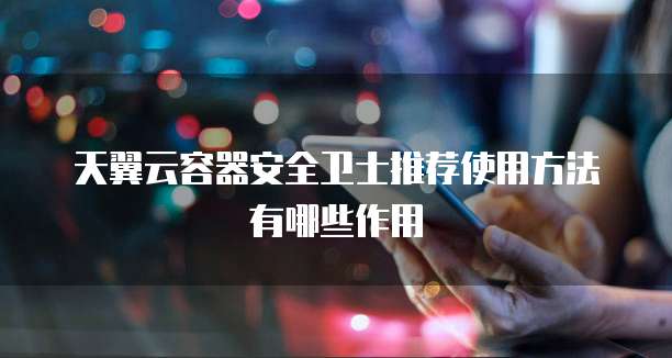 天翼云容器安全卫士推荐使用方法有哪些作用