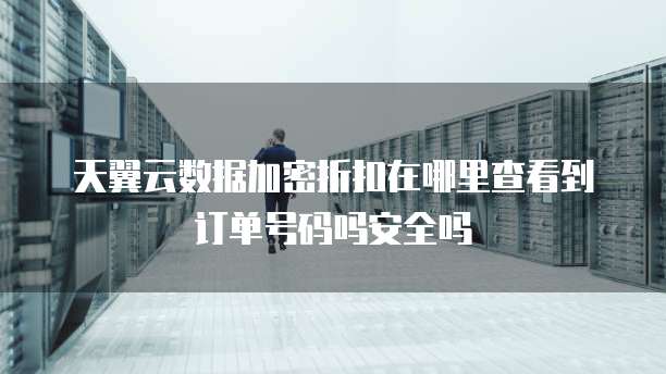 天翼云数据加密折扣在哪里查看到订单号码吗安全吗