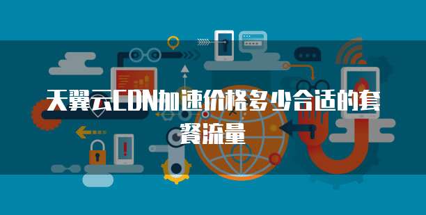 天翼云CDN加速价格多少合适的套餐流量