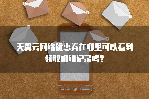 天翼云网络优惠券在哪里可以看到领取明细记录吗?