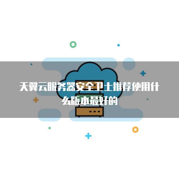 天翼云服务器安全卫士推荐使用什么版本最好的