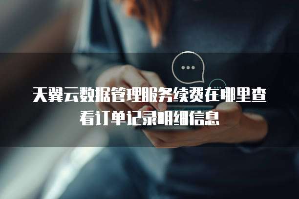 天翼云数据管理服务续费在哪里查看订单记录明细信息