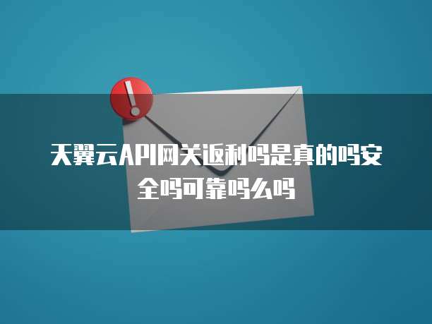 天翼云API网关返利吗是真的吗安全吗可靠吗么吗
