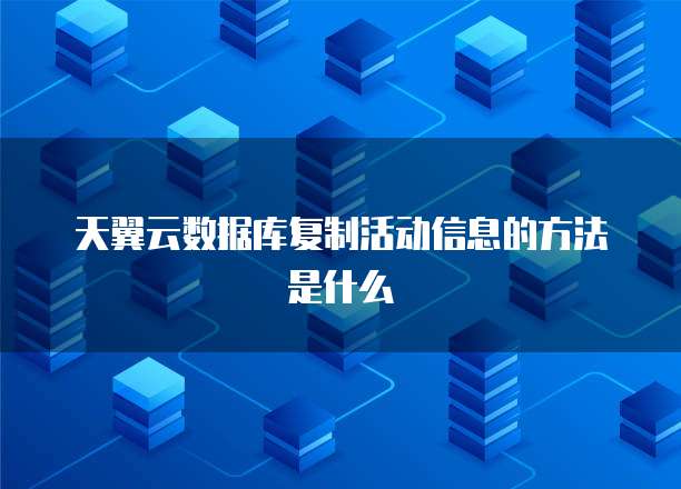天翼云数据库复制活动信息的方法是什么