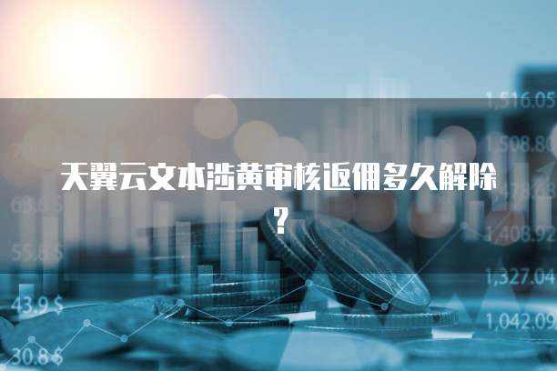 天翼云文本涉黄审核返佣多久解除?