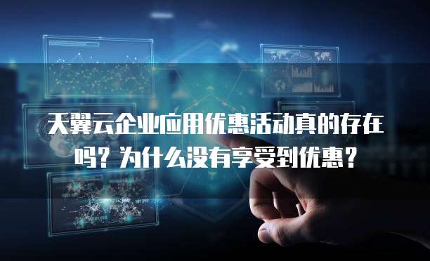 天翼云企业应用优惠活动真的存在吗？为什么没有享受到优惠？