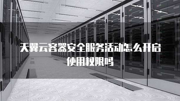 天翼云容器安全服务活动怎么开启使用权限吗