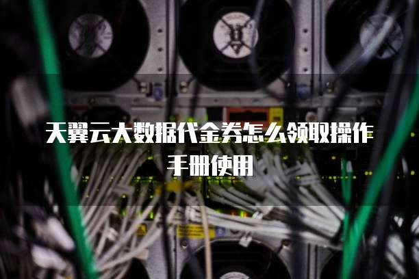 天翼云大数据代金券怎么领取操作手册使用