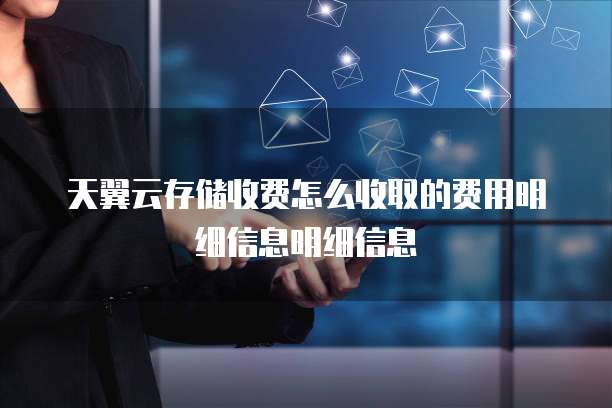天翼云存储收费怎么收取的费用明细信息明细信息