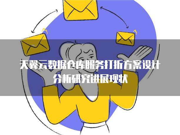天翼云数据仓库服务打折方案设计分析研究进展现状