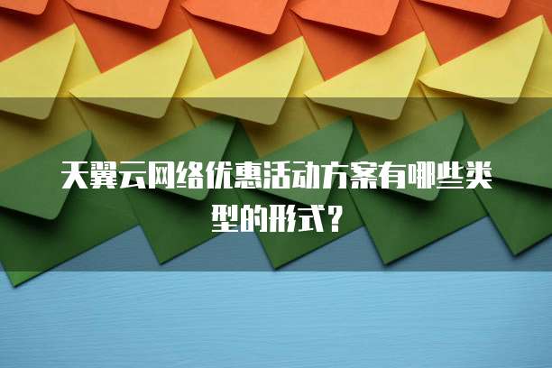 天翼云网络优惠活动方案有哪些类型的形式?