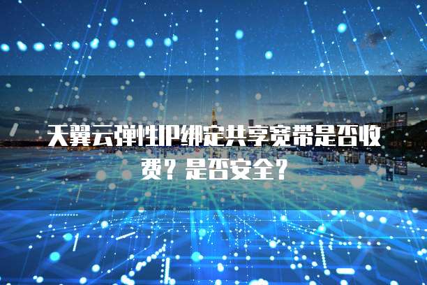 天翼云弹性IP绑定共享宽带是否收费?是否安全?