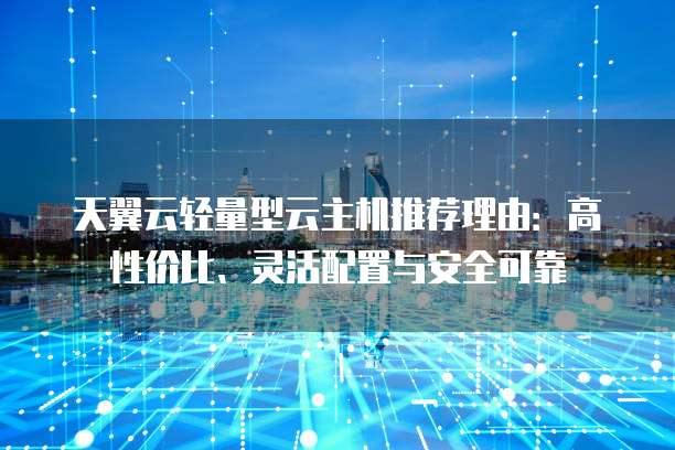 天翼云轻量型云主机推荐理由:高性价比、灵活配置与安全可靠