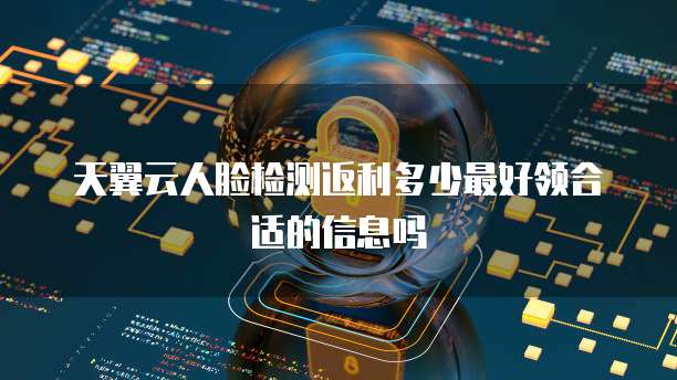 天翼云人脸检测返利多少最好领合适的信息吗