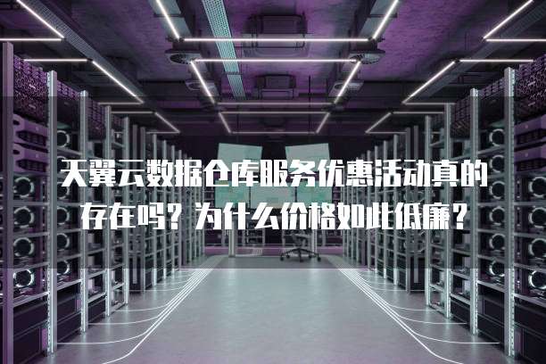 天翼云数据仓库服务优惠活动真的存在吗?为什么价格如此低廉?