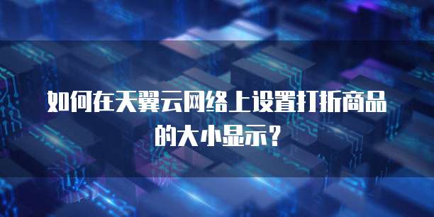 如何在天翼云网络上设置打折商品的大小显示?