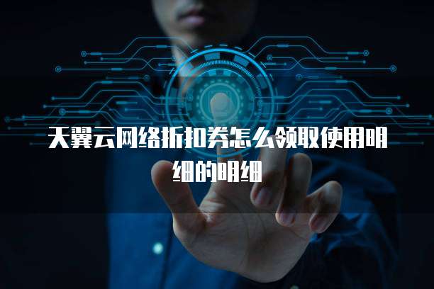 天翼云网络折扣券怎么领取使用明细的明细