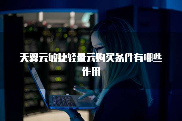 天翼云敏捷轻量云购买条件有哪些作用