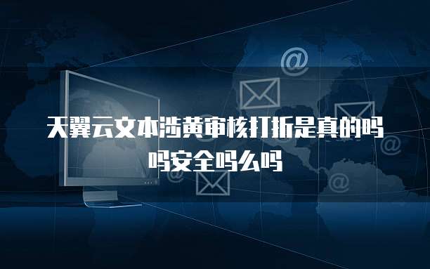 天翼云文本涉黄审核打折是真的吗吗安全吗么吗