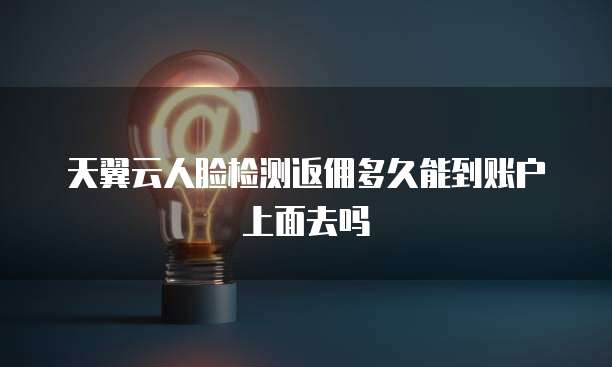 天翼云人脸检测返佣多久能到账户上面去吗