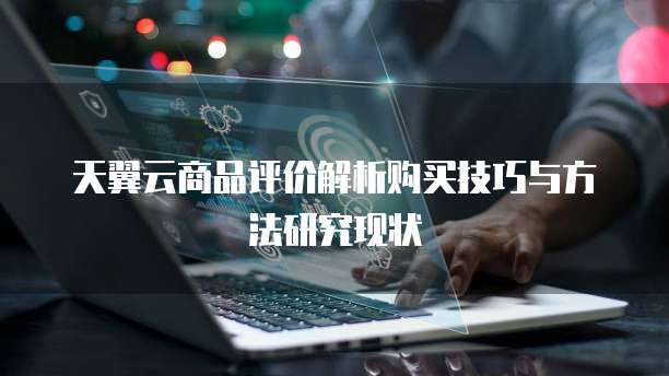 天翼云商品评价解析购买技巧与方法研究现状
