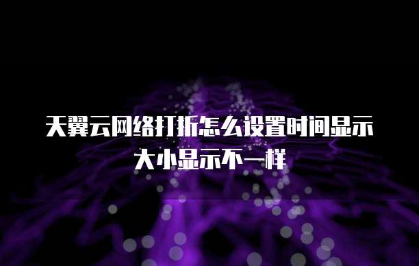 天翼云网络打折怎么设置时间显示大小显示不一样