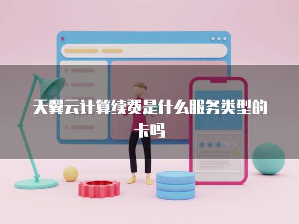 天翼云计算续费是什么服务类型的卡吗