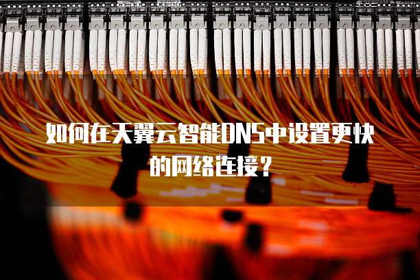 如何在天翼云智能DNS中设置更快的网络连接?